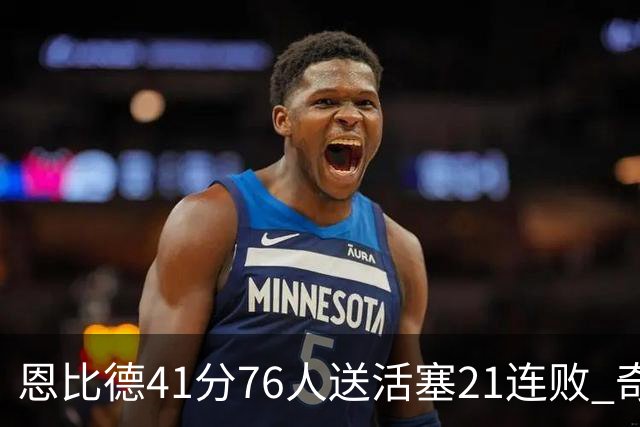 恩比德41分76人送活塞21连败 奇才负鹈鹕6连败