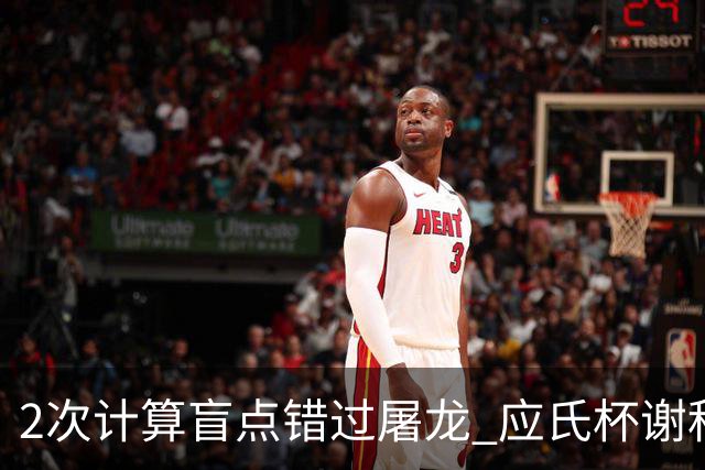 2次计算盲点错过屠龙 应氏杯谢科1点之差负一力辽